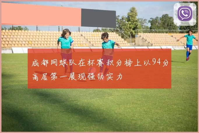 成都网球队在杯赛积分榜上以94分高居第一展现强劲实力