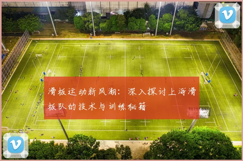 滑板运动新风潮：深入探讨上海滑板队的技术与训练秘籍