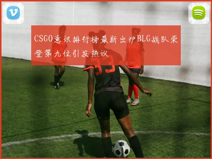 CSGO意识排行榜最新出炉BLG战队荣登第九位引发热议