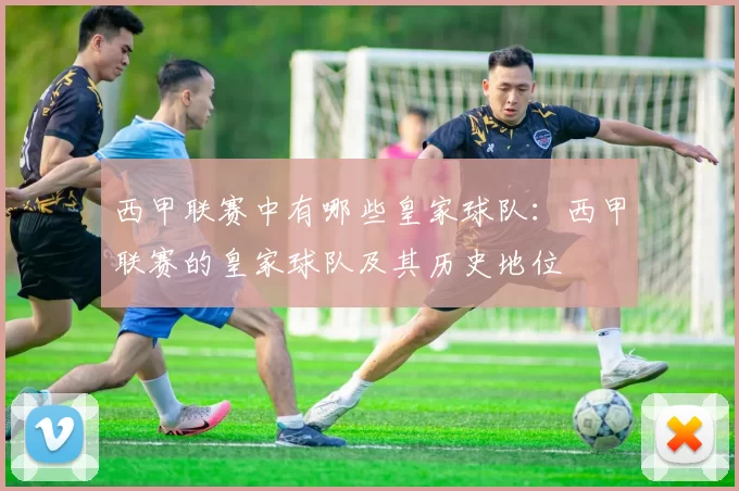西甲联赛中有哪些皇家球队：西甲联赛的皇家球队及其历史地位