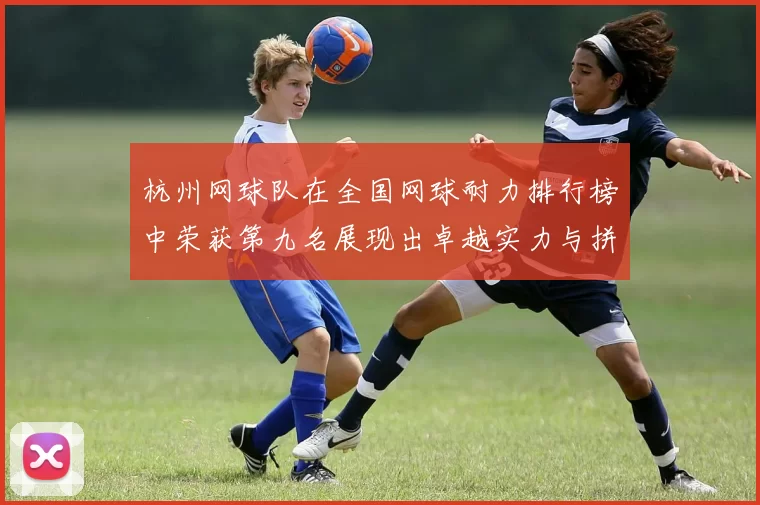 杭州网球队在全国网球耐力排行榜中荣获第九名展现出卓越实力与拼搏精神
