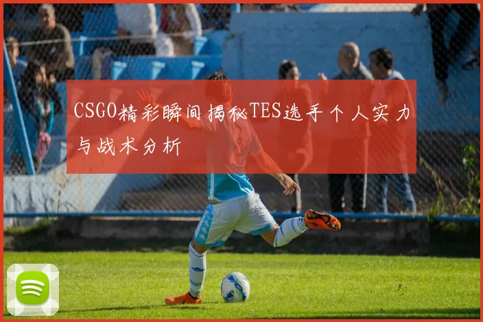 CSGO精彩瞬间揭秘TES选手个人实力与战术分析