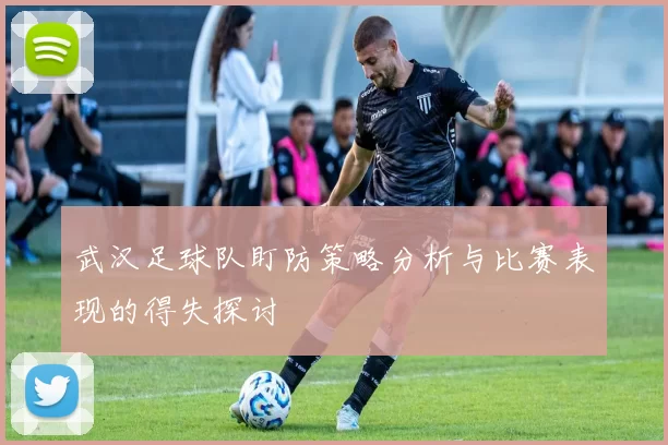 武汉足球队盯防策略分析与比赛表现的得失探讨