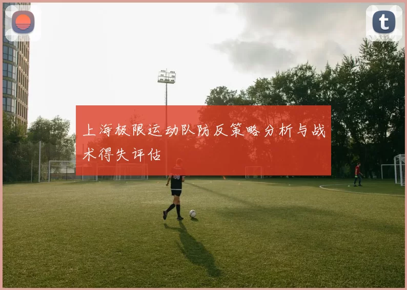 上海极限运动队防反策略分析与战术得失评估