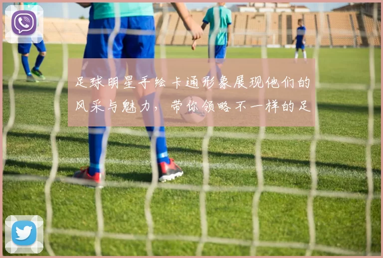 足球明星手绘卡通形象展现他们的风采与魅力，带你领略不一样的足球世界