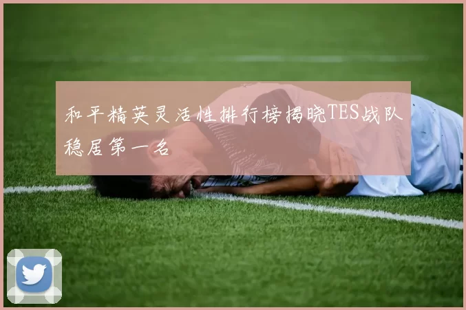 和平精英灵活性排行榜揭晓TES战队稳居第一名