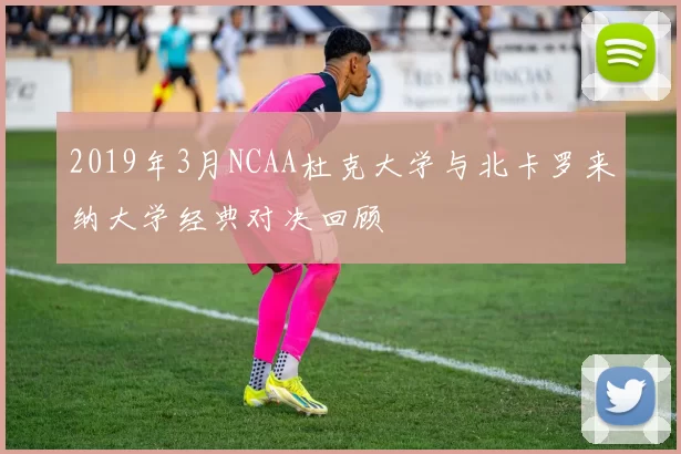2019年3月NCAA杜克大学与北卡罗来纳大学经典对决回顾