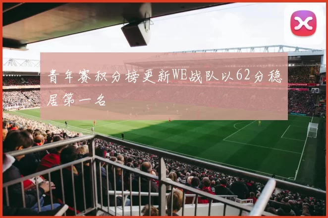 青年赛积分榜更新WE战队以62分稳居第一名