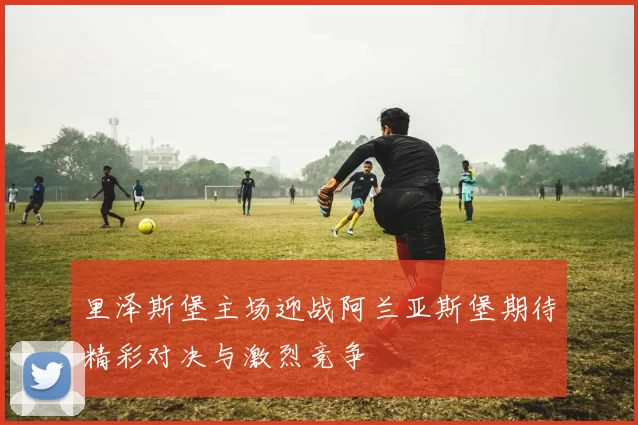 里泽斯堡主场迎战阿兰亚斯堡期待精彩对决与激烈竞争