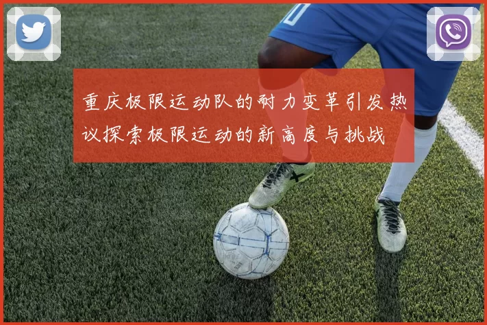 重庆极限运动队的耐力变革引发热议探索极限运动的新高度与挑战