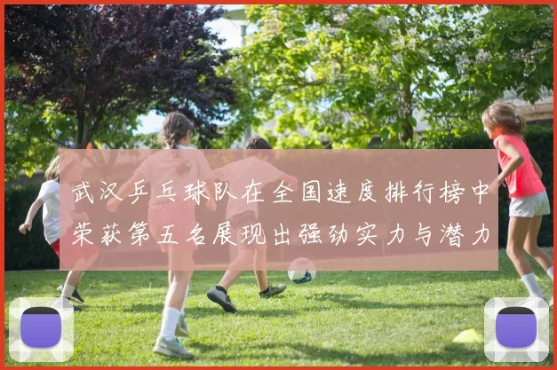 武汉乒乓球队在全国速度排行榜中荣获第五名展现出强劲实力与潜力