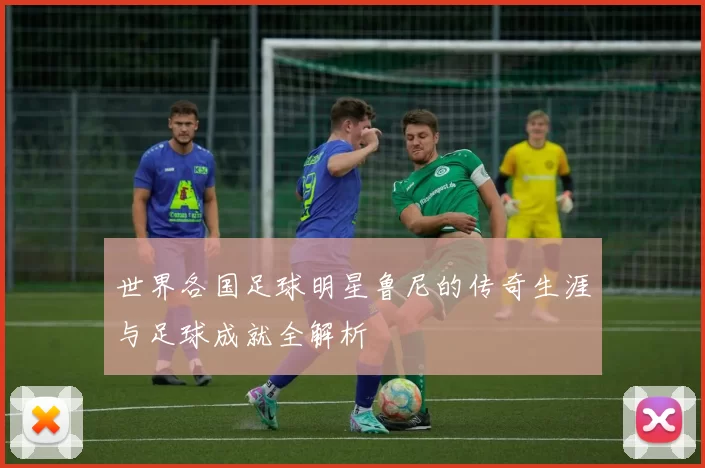 世界各国足球明星鲁尼的传奇生涯与足球成就全解析