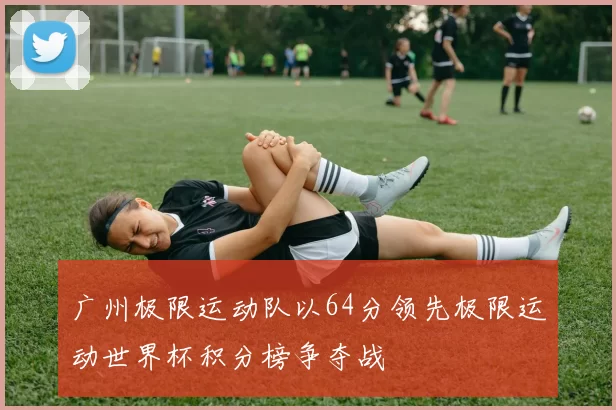广州极限运动队以64分领先极限运动世界杯积分榜争夺战