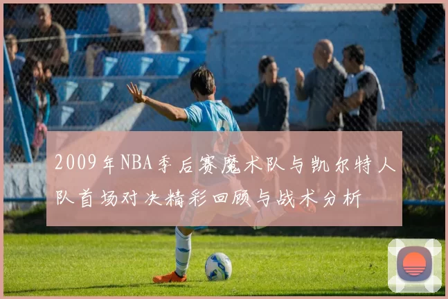 2009年NBA季后赛魔术队与凯尔特人队首场对决精彩回顾与战术分析