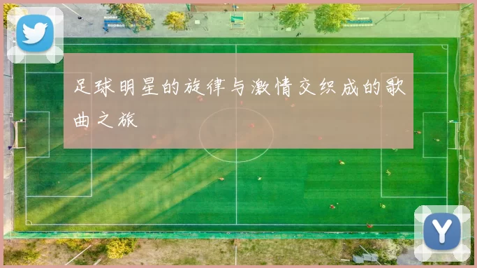足球明星的旋律与激情交织成的歌曲之旅