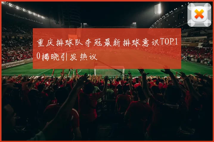 重庆排球队夺冠最新排球意识TOP10揭晓引发热议
