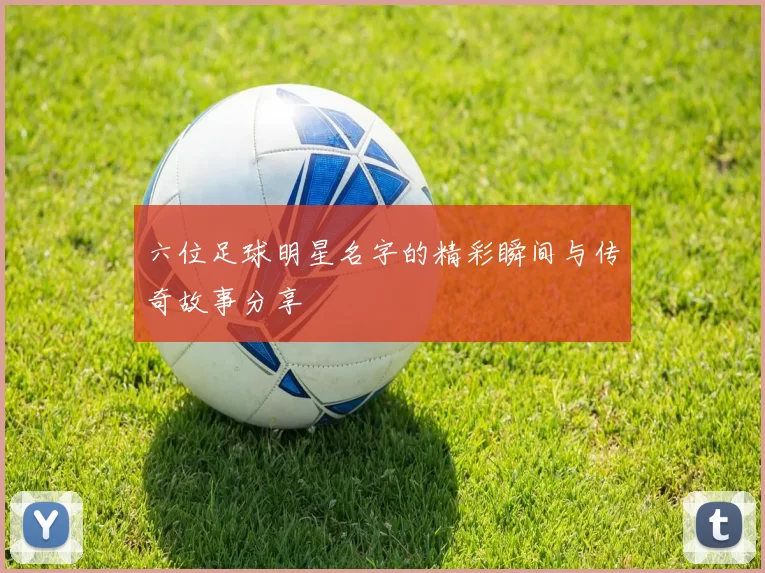 六位足球明星名字的精彩瞬间与传奇故事分享