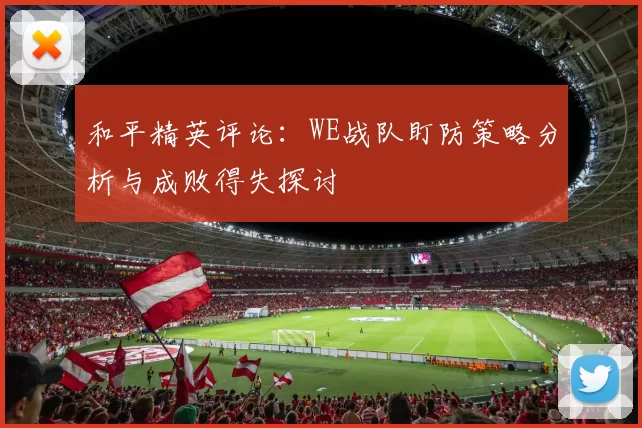 和平精英评论：WE战队盯防策略分析与成败得失探讨