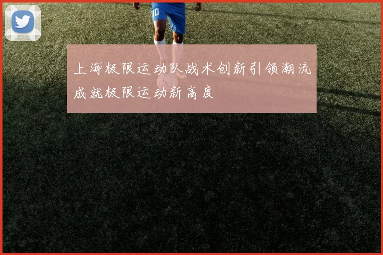 上海极限运动队战术创新引领潮流成就极限运动新高度