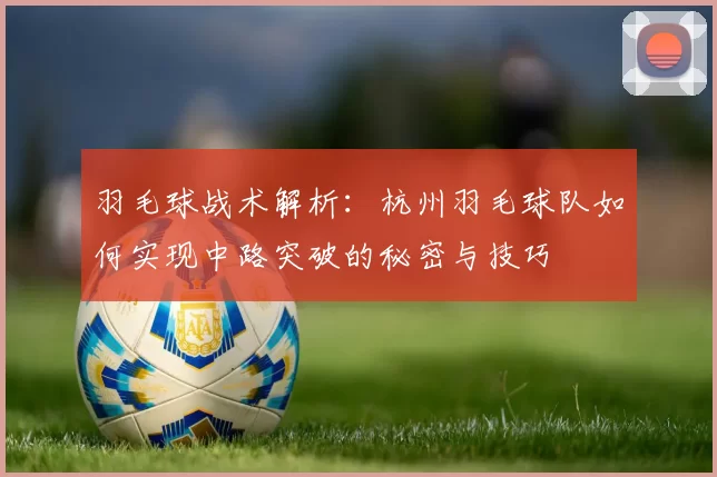 羽毛球战术解析：杭州羽毛球队如何实现中路突破的秘密与技巧
