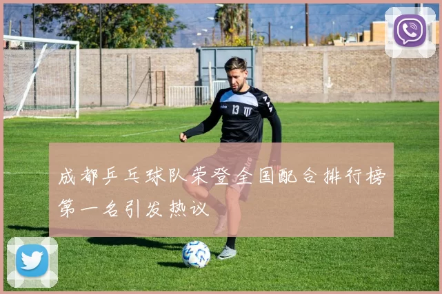 成都乒乓球队荣登全国配合排行榜第一名引发热议