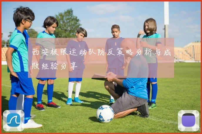 西安极限运动队防反策略分析与成败经验分享