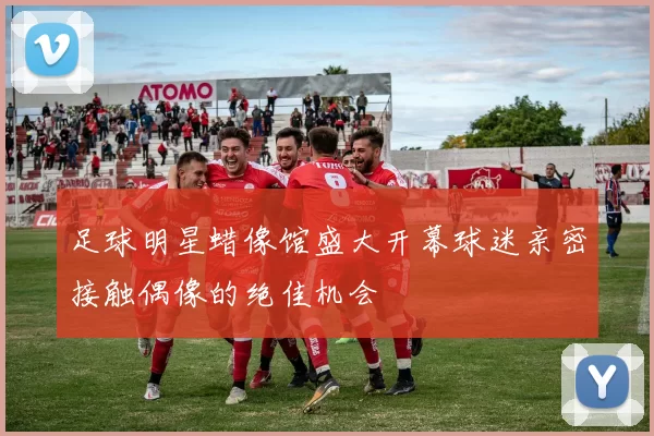 足球明星蜡像馆盛大开幕球迷亲密接触偶像的绝佳机会