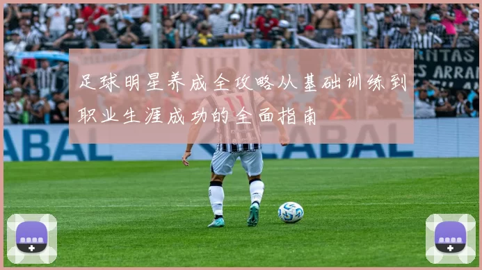 足球明星养成全攻略从基础训练到职业生涯成功的全面指南