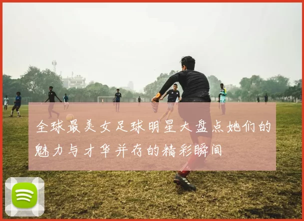 全球最美女足球明星大盘点她们的魅力与才华并存的精彩瞬间