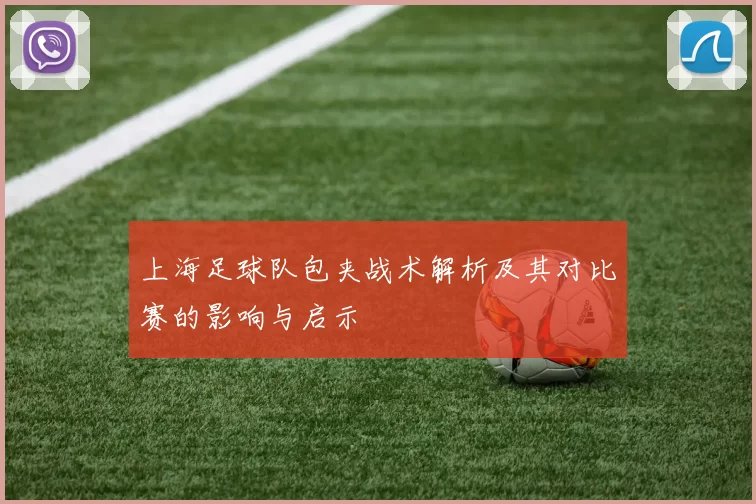 上海足球队包夹战术解析及其对比赛的影响与启示