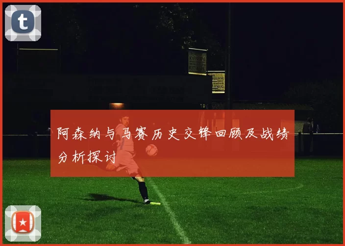 阿森纳与马赛历史交锋回顾及战绩分析探讨