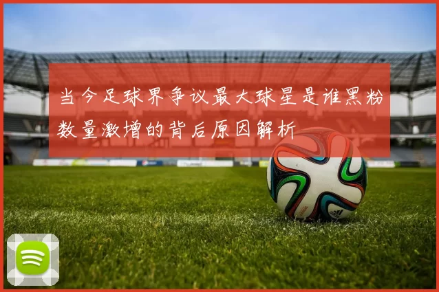 当今足球界争议最大球星是谁黑粉数量激增的背后原因解析