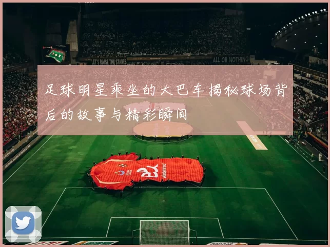 足球明星乘坐的大巴车揭秘球场背后的故事与精彩瞬间
