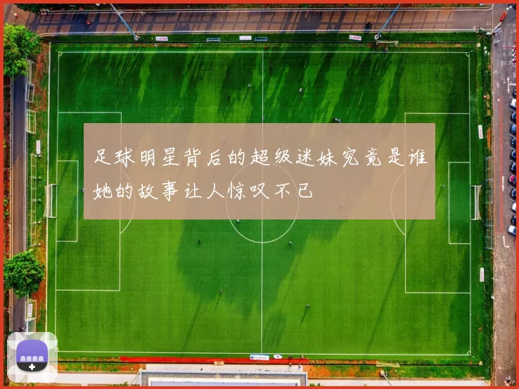 足球明星背后的超级迷妹究竟是谁她的故事让人惊叹不已
