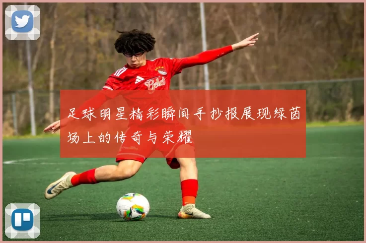 足球明星精彩瞬间手抄报展现绿茵场上的传奇与荣耀