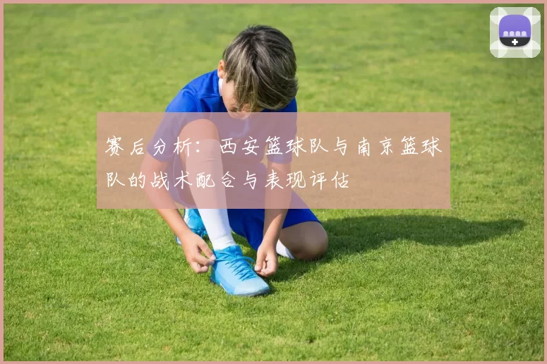 赛后分析：西安篮球队与南京篮球队的战术配合与表现评估