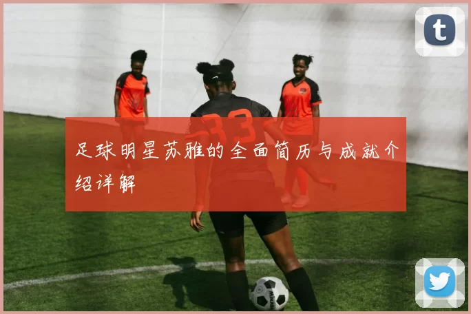 足球明星苏雅的全面简历与成就介绍详解