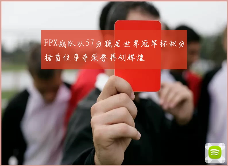 FPX战队以57分稳居世界冠军杯积分榜首位争夺荣誉再创辉煌