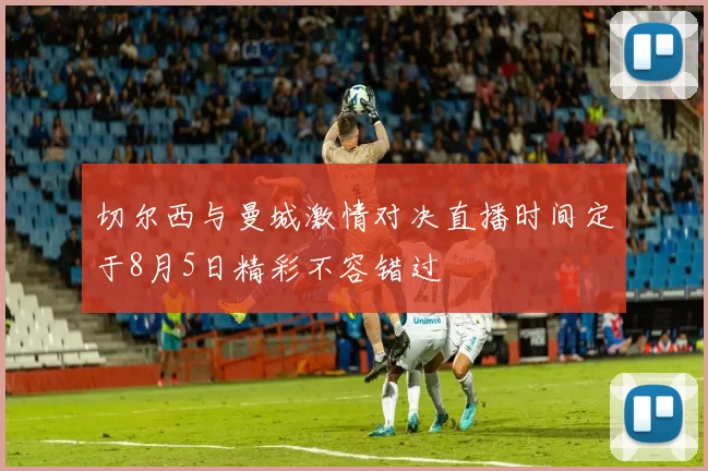切尔西与曼城激情对决直播时间定于8月5日精彩不容错过