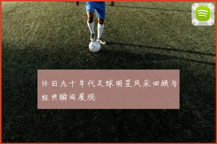 怀旧九十年代足球明星风采回顾与经典瞬间展现