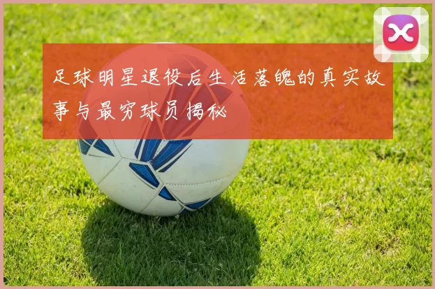 足球明星退役后生活落魄的真实故事与最穷球员揭秘