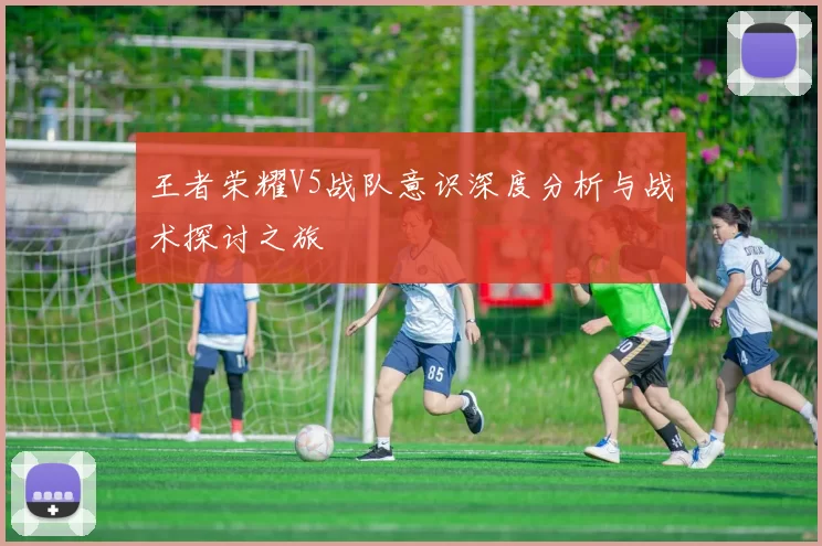 王者荣耀V5战队意识深度分析与战术探讨之旅