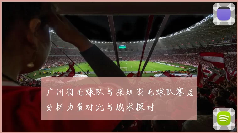 广州羽毛球队与深圳羽毛球队赛后分析力量对比与战术探讨