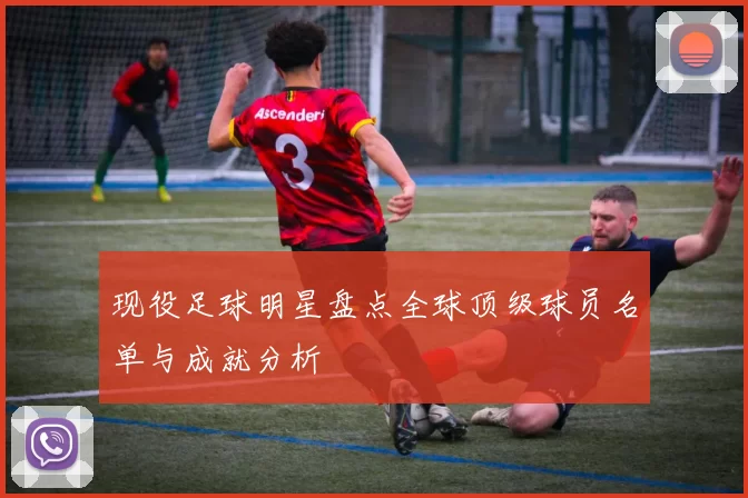 现役足球明星盘点全球顶级球员名单与成就分析