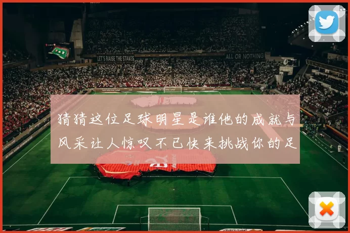 猜猜这位足球明星是谁他的成就与风采让人惊叹不已快来挑战你的足球知识吧