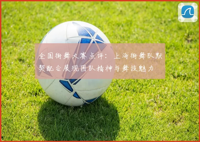 全国街舞大赛点评：上海街舞队默契配合展现团队精神与舞技魅力