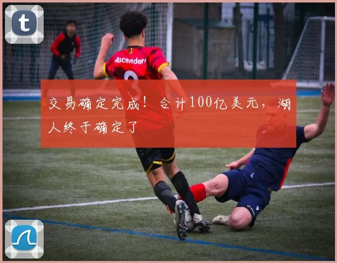 交易确定完成！合计100亿美元，湖人终于确定了