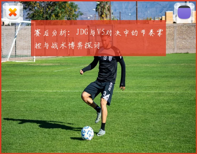 赛后分析：JDG与V5对决中的节奏掌控与战术博弈探讨
