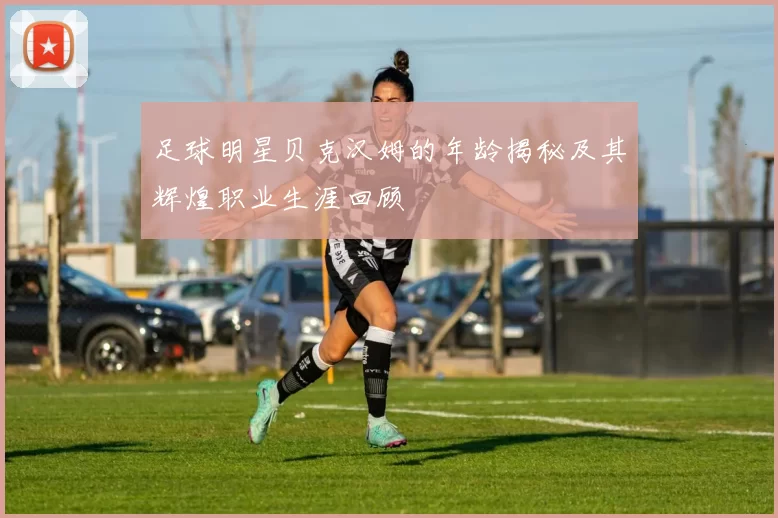 足球明星贝克汉姆的年龄揭秘及其辉煌职业生涯回顾
