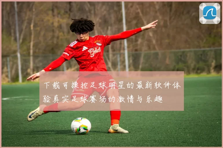 下载可操控足球明星的最新软件体验真实足球赛场的激情与乐趣